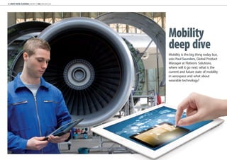 24 | WHITE PAPER: FLATIRONS | AIRCRAFT IT MRO | MAY/JUNE 2014
Mobility
deep dive
Mobility is the big thing today but,
asks Paul Saunders, Global Product
Manager at Flatirons Solutions,
where will it go next: what is the
current and future state of mobility
in aerospace and what about
wearable technology?
 