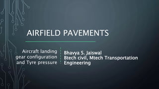 AIRFIELD PAVEMENTS
Aircraft landing
gear configuration
and Tyre pressure
Bhavya S. Jaiswal
Btech civil, Mtech Transportation
Engineering
 