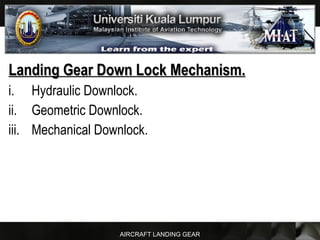 AIRCRAFT LANDING GEAR
Landing Gear Down Lock Mechanism.Landing Gear Down Lock Mechanism.
i. Hydraulic Downlock.
ii. Geometric Downlock.
iii. Mechanical Downlock.
 