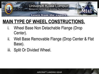AIRCRAFT LANDING GEAR
MAIN TYPE OF WHEEL CONSTRUCTIONS.MAIN TYPE OF WHEEL CONSTRUCTIONS.
i. Wheel Base Non Detachable Flange (Drop
Center).
ii. Well Base Removable Flange (Drop Center & Flat
Base).
iii. Split Or Divided Wheel.
 