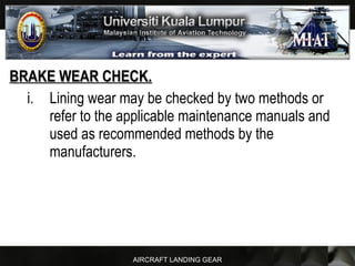 AIRCRAFT LANDING GEAR
BRAKE WEAR CHECK.BRAKE WEAR CHECK.
i. Lining wear may be checked by two methods or
refer to the applicable maintenance manuals and
used as recommended methods by the
manufacturers.
 