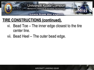 AIRCRAFT LANDING GEAR
TIRE CONSTRUCTIONS (continued).TIRE CONSTRUCTIONS (continued).
vi. Bead Toe – The inner edge closest to the tire
center line.
vii. Bead Heel – The outer bead edge.
 