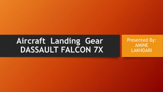 Aircraft Landing Gear
DASSAULT FALCON 7X
Presented By:
AMINE
LAKHDARI
 