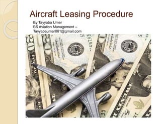 Aircraft Leasing Procedure
By Tayyaba Umer
BS Aviation Management –
Tayyabaumar001@gmail.com
 