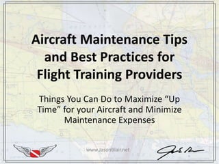 Aircraft Maintenance Tips
and Best Practices for
Flight Training Providers
www.JasonBlair.net
Things You Can Do to Maximize “Up
Time” for your Aircraft and Minimize
Maintenance Expenses
 
