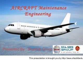 This presentation is brought you by http://www.shashibedu.
AIRCRAFT Maintenance
Engineering
Presented By : Shashib Group
 