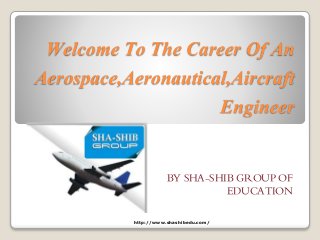 Welcome To The Career Of An
Aerospace,Aeronautical,Aircraft
Engineer
BY SHA-SHIB GROUP OF
EDUCATION
http://www.shashibedu.com/
 