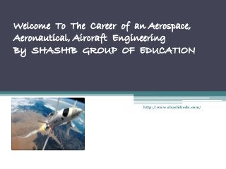 Welcome To The Career of an Aerospace,
Aeronautical, Aircraft Engineering
By SHASHIB GROUP OF EDUCATION
http://www.shashibedu.com/
 