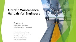 Aircraft Maintenance
Manuals for Engineers
Prepared By:
Engr. Malay Kanti Bala
EASA Part-66 B1.1 Instructor
PGP in Aircraft Leasing and Financing
Masters in Sustainable Air Transport Management
MBA in Engineering Management
BSc in Aeronautical Engineering
EASA B1.1 Licensed Engineer
 