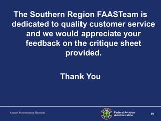 Federal Aviation
Administration
50Aircraft Maintenance Records
The Southern Region FAASTeam is
dedicated to quality customer service
and we would appreciate your
feedback on the critique sheet
provided.
Thank You
 
