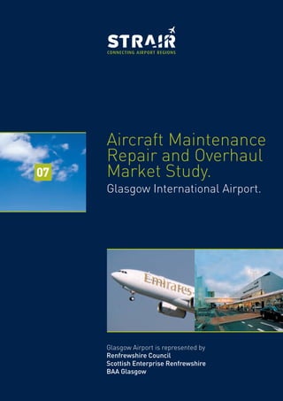 Aircraft Maintenance
Repair and Overhaul
Market Study.
Glasgow International Airport.
Glasgow Airport is represented by
Renfrewshire Council
Scottish Enterprise Renfrewshire
BAA Glasgow
07
 
