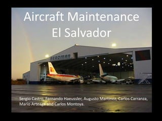 Aircraft Maintenance
       El Salvador



Sergio Castro, Fernando Haeussler, Augusto Martinez, Carlos Carranza,
Mario Arteaga and Carlos Montoya.
 