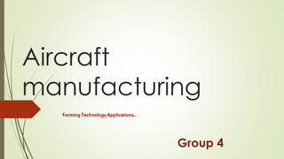 Aircraft
manufacturing
Forming Technology Applications..
Group 4
 