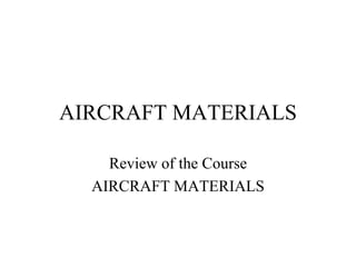 AIRCRAFT MATERIALS
Review of the Course
AIRCRAFT MATERIALS
 
