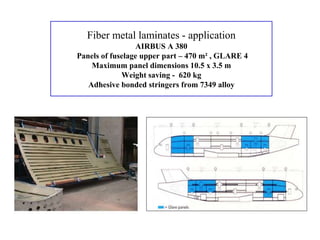 Fiber metal laminates - application
AIRBUS A 380
Panels of fuselage upper part – 470 m² , GLARE 4
Maximum panel dimensions 10.5 x 3.5 m
Weight saving - 620 kg
Adhesive bonded stringers from 7349 alloy
 