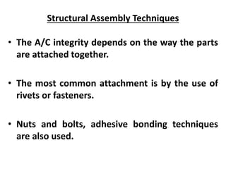 Structural Assembly Techniques
• The A/C integrity depends on the way the parts
are attached together.
• The most common attachment is by the use of
rivets or fasteners.
• Nuts and bolts, adhesive bonding techniques
are also used.
 