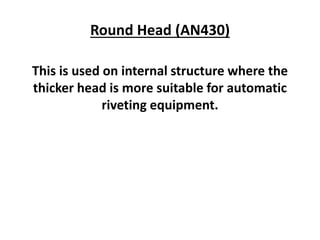 Round Head (AN430)
This is used on internal structure where the
thicker head is more suitable for automatic
riveting equipment.
 