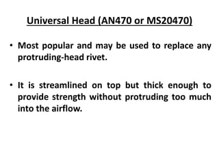 Universal Head (AN470 or MS20470)
• Most popular and may be used to replace any
protruding-head rivet.
• It is streamlined on top but thick enough to
provide strength without protruding too much
into the airflow.
 