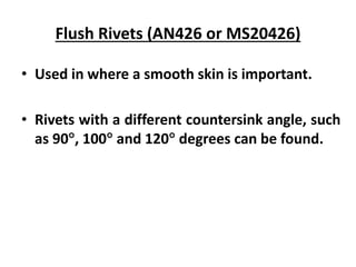 Flush Rivets (AN426 or MS20426)
• Used in where a smooth skin is important.
• Rivets with a different countersink angle, such
as 90, 100 and 120 degrees can be found.
 