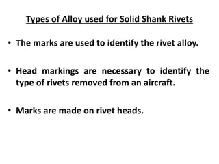 Types of Alloy used for Solid Shank Rivets
• The marks are used to identify the rivet alloy.
• Head markings are necessary to identify the
type of rivets removed from an aircraft.
• Marks are made on rivet heads.
 