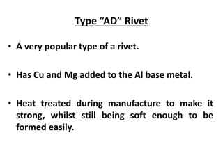 Type “AD” Rivet
• A very popular type of a rivet.
• Has Cu and Mg added to the Al base metal.
• Heat treated during manufacture to make it
strong, whilst still being soft enough to be
formed easily.
 