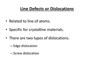 Line Defects or Dislocations
• Related to line of atoms.
• Specific for crystalline materials.
• There are two types of dislocations.
– Edge dislocation
– Screw dislocation
 