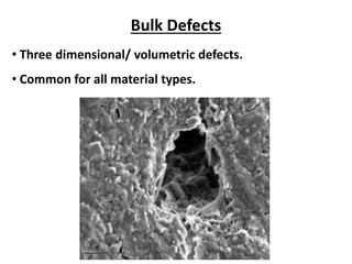 Bulk Defects
• Three dimensional/ volumetric defects.
• Common for all material types.
 