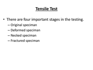 Tensile Test
• There are four important stages in the testing.
– Original speciman
– Deformed speciman
– Necked speciman
– Fractured speciman
 