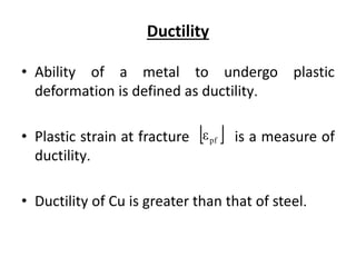 Ductility
• Ability of a metal to undergo plastic
deformation is defined as ductility.
• Plastic strain at fracture is a measure of
ductility.
• Ductility of Cu is greater than that of steel.
 pfε
 
