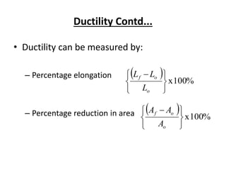 Ductility Contd...
• Ductility can be measured by:
– Percentage elongation
– Percentage reduction in area
  %100x





 
o
of
L
LL
  %100x





 
o
of
A
AA
 