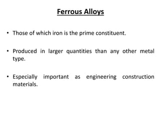 Ferrous Alloys
• Those of which iron is the prime constituent.
• Produced in larger quantities than any other metal
type.
• Especially important as engineering construction
materials.
 