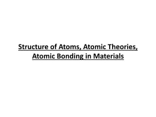 Structure of Atoms, Atomic Theories,
Atomic Bonding in Materials
 