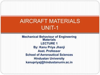 Mechanical Behaviour of Engineering
Materials
LECTURE 1
By: Kanu Priya Jhanji
Asst. Professor
School of Aeronautical Sciences
Hindustan University
kanupriyaj@hindustanuniv.ac.in
AIRCRAFT MATERIALS
UNIT-1
 