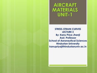 STRESS-STRAIN CURVES
LECTURE 3
By: Kanu Priya Jhanji
Asst. Professor
School of Aeronautical Sciences
Hindustan University
kanupriyaj@hindustanuniv.ac.in
AIRCRAFT
MATERIALS
UNIT-1
 