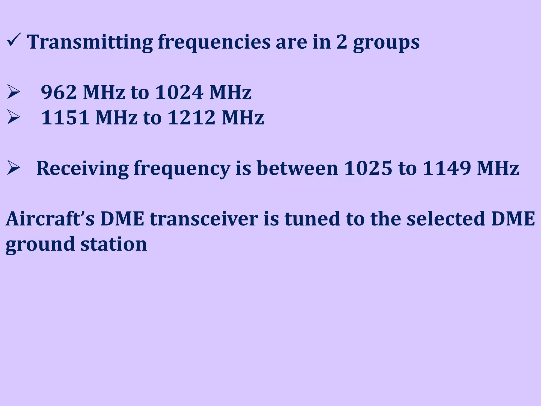 Transmitting frequencies are in 2 groups
 962 MHz to 1024 MHz
 1151 MHz to 1212 MHz
 Receiving frequency is between 1025 to 1149 MHz

Aircraft’s DME transceiver is tuned to the selected DME
ground station

 