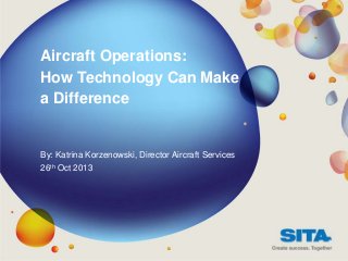 Aircraft Operations:
How Technology Can Make
a Difference
By: Katrina Korzenowski, Director Aircraft Services
26th Oct 2013
 