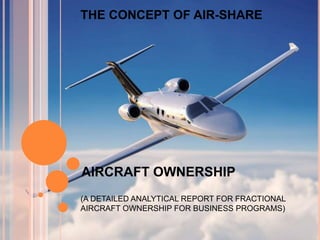 AIRCRAFT OWNERSHIP
THE CONCEPT OF AIR-SHARE
(A DETAILED ANALYTICAL REPORT FOR FRACTIONAL
AIRCRAFT OWNERSHIP FOR BUSINESS PROGRAMS)
 