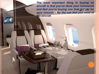 The most important thing in buying an
aircraft is that you’ve done your homework
and that you’re buying one that is right for
your mission – for the use that you need of
the aircraft.
 