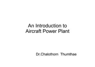 An Introduction to
Aircraft Power Plant
Dr.Chalothorn Thumthae
 