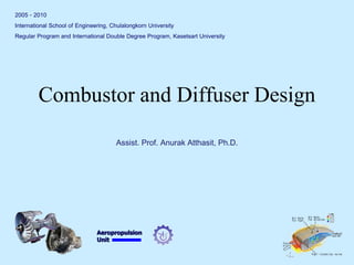 Aeropropulsion 
Unit 
Combustor and Diffuser Design 
2005 - 2010 
International School of Engineering, Chulalongkorn University 
Regular Program and International Double Degree Program, Kasetsart University 
Assist. Prof. Anurak Atthasit, Ph.D.  