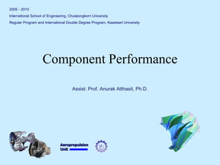 Aeropropulsion 
Unit 
Component Performance 
2005 - 2010 
International School of Engineering, Chulalongkorn University 
Regular Program and International Double Degree Program, Kasetsart University 
Assist. Prof. Anurak Atthasit, Ph.D.  