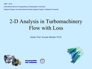Aeropropulsion 
Unit 
2-D Analysis in Turbomachinery Flow with Loss 
2005 - 2010 
International School of Engineering, Chulalongkorn University 
Regular Program and International Double Degree Program, Kasetsart University 
Assist. Prof. Anurak Atthasit, Ph.D.  