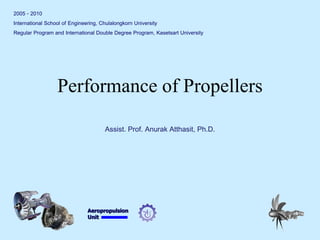 Aeropropulsion 
Unit 
Performance of Propellers 
2005 - 2010 
International School of Engineering, Chulalongkorn University 
Regular Program and International Double Degree Program, Kasetsart University 
Assist. Prof. Anurak Atthasit, Ph.D.  
