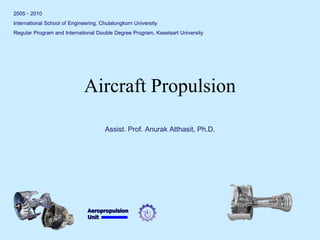 Aeropropulsion 
Unit 
Aircraft Propulsion 
2005 - 2010 
International School of Engineering, Chulalongkorn University 
Regular Program and International Double Degree Program, Kasetsart University 
Assist. Prof. Anurak Atthasit, Ph.D.  