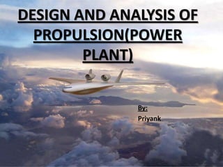 DESIGN AND ANALYSIS OF
  PROPULSION(POWER
        PLANT)


              By:
              Priyank
 