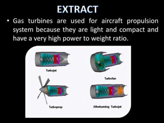 • Gas turbines are used for aircraft propulsion
  system because they are light and compact and
  have a very high power to weight ratio.
 
