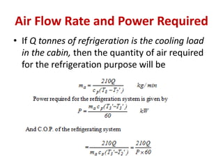 Air Flow Rate and Power Required
• If Q tonnes of refrigeration is the cooling load
in the cabin, then the quantity of air required
for the refrigeration purpose will be
 