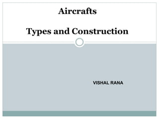 Aircrafts
Types and Construction
VISHAL RANA
 