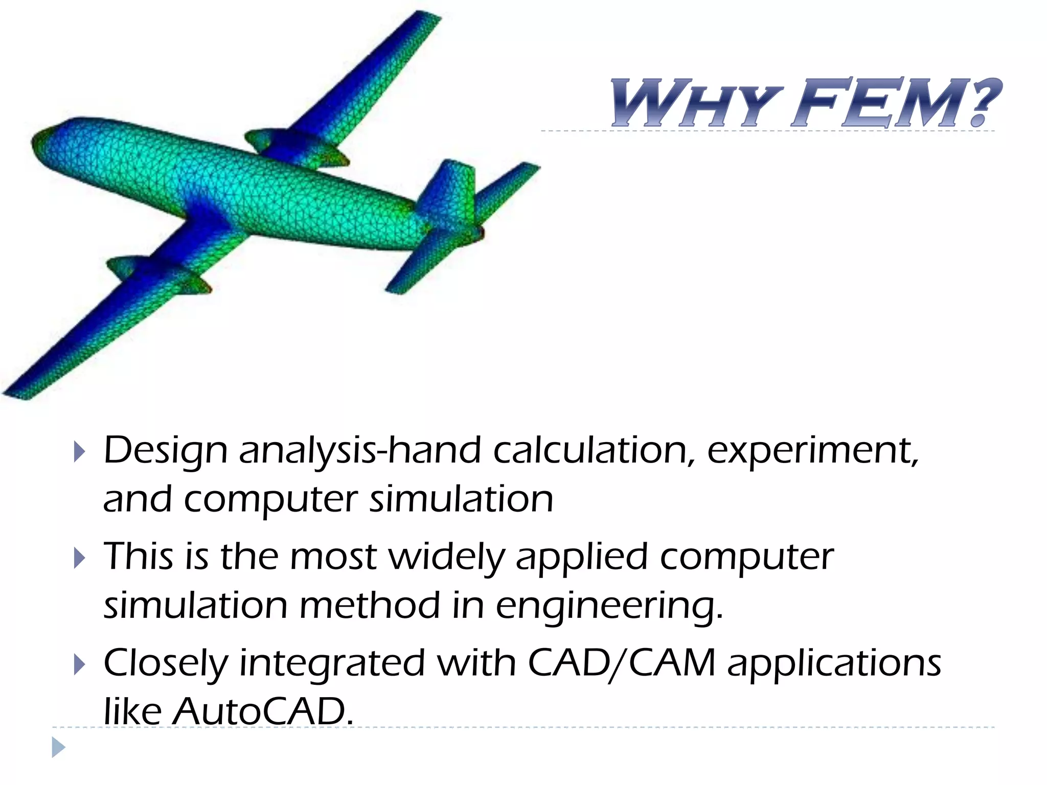  Design analysis-hand calculation, experiment,
and computer simulation
 This is the most widely applied computer
simulation method in engineering.
 Closely integrated with CAD/CAM applications
like AutoCAD.
 