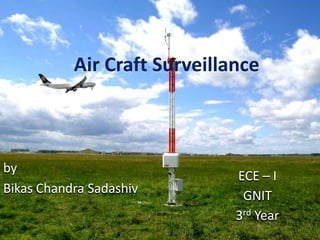 Air Craft Surveillance
by
Bikas Chandra Sadashiv
ECE – I
GNIT
3rd Year
 